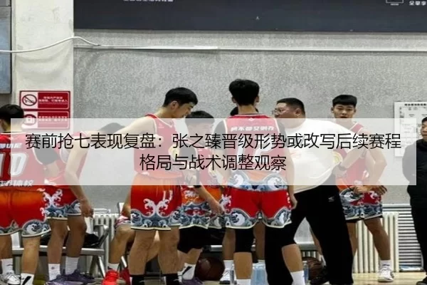 赛前抢七表现复盘：张之臻晋级形势或改写后续赛程格局与战术调整观察 - Kaiyun